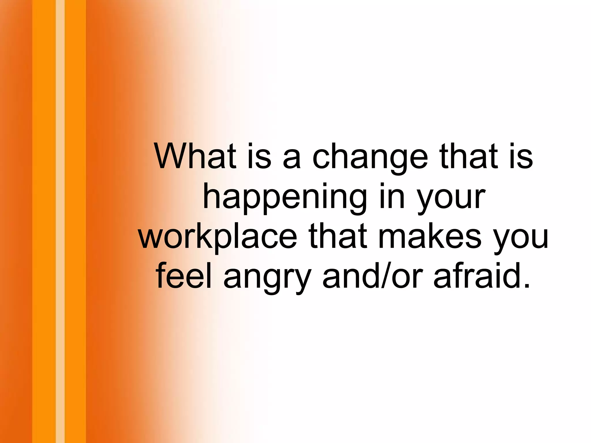 What is a change that is
happening in your
workplace that makes you
feel angry and/or afraid.
 
