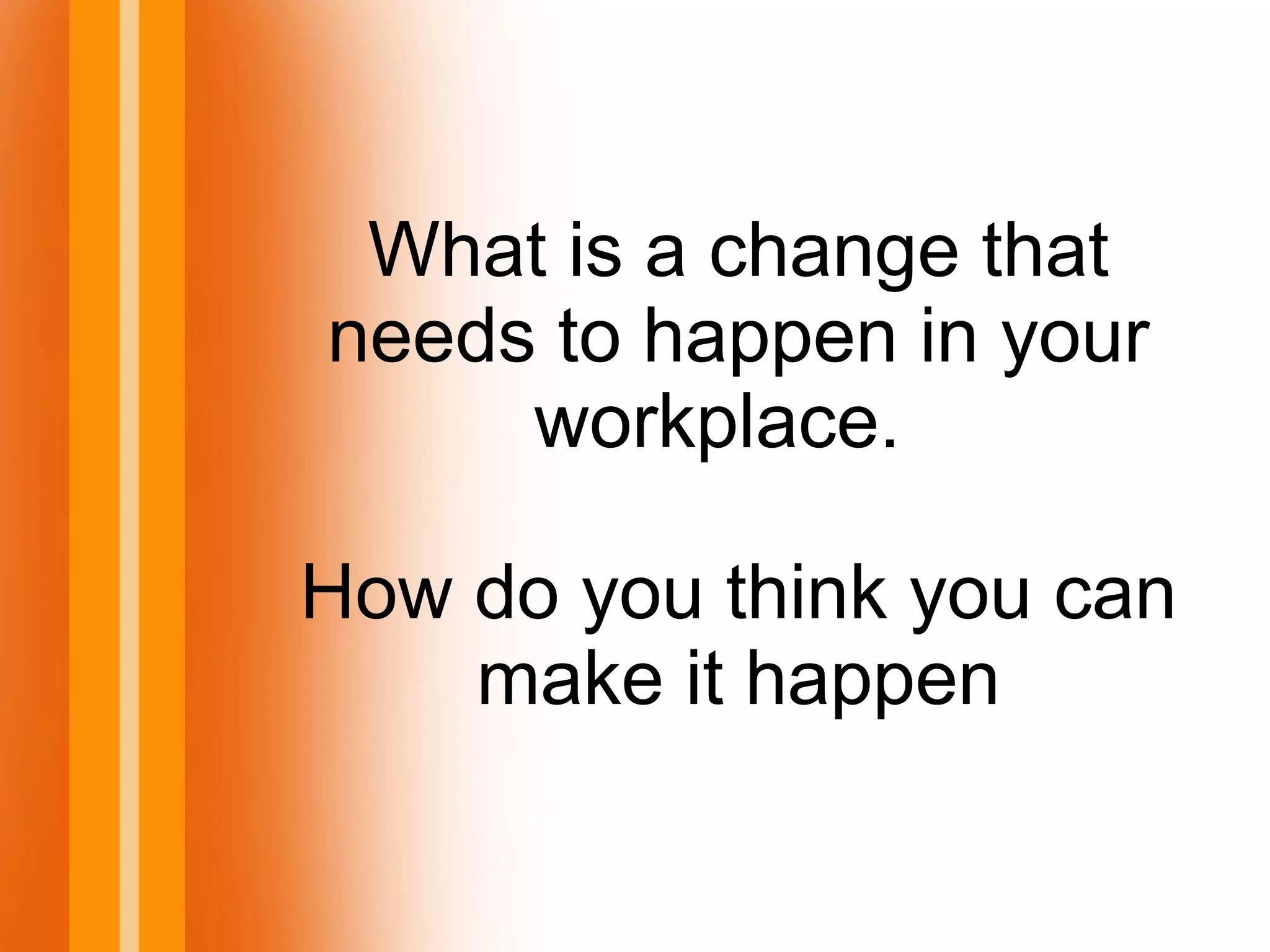 What is a change that
needs to happen in your
workplace.
How do you think you can
make it happen
 