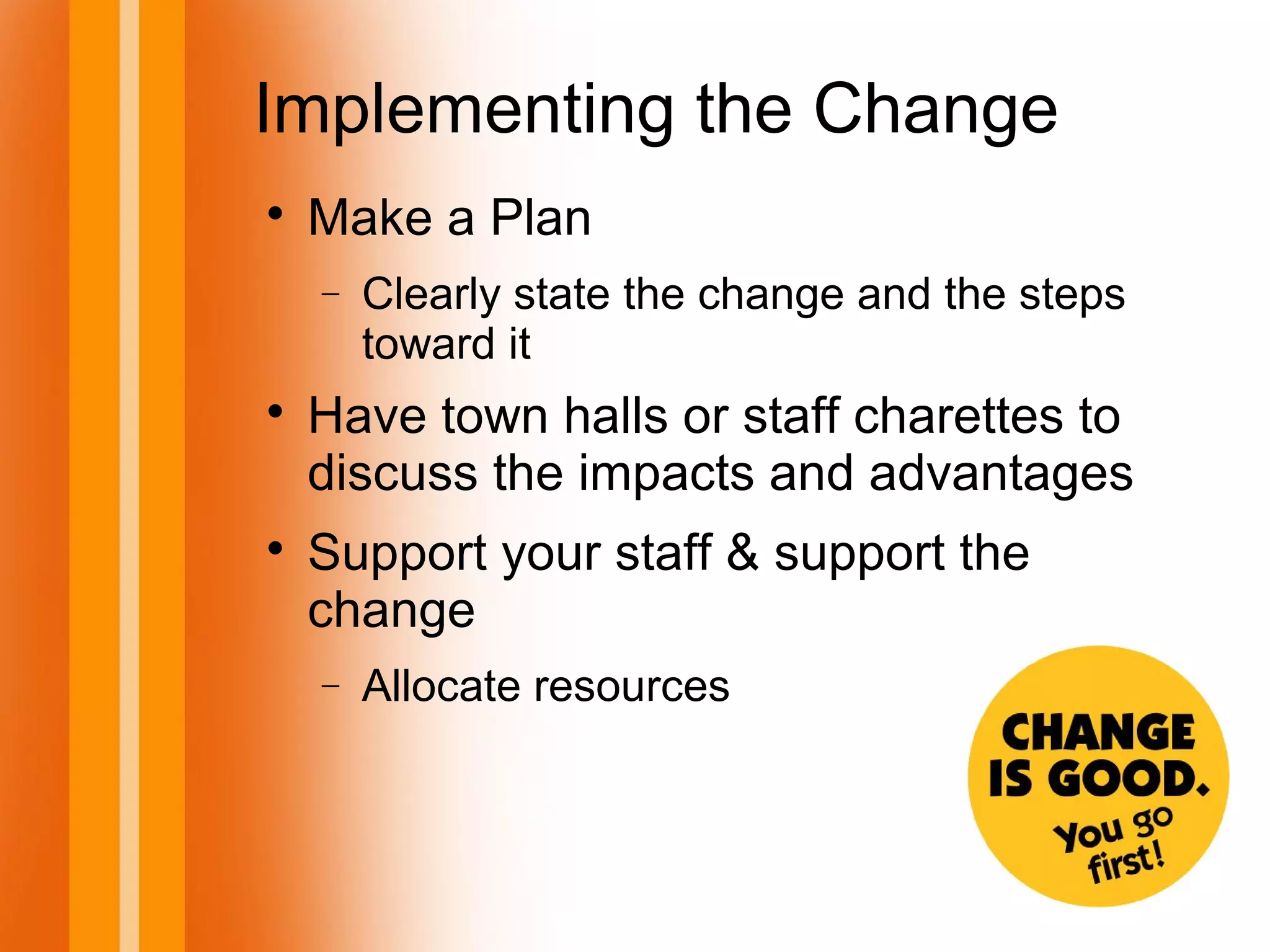 Implementing the Change

Make a Plan
− Clearly state the change and the steps
toward it

Have town halls or staff charettes to
discuss the impacts and advantages

Support your staff & support the
change
− Allocate resources
 