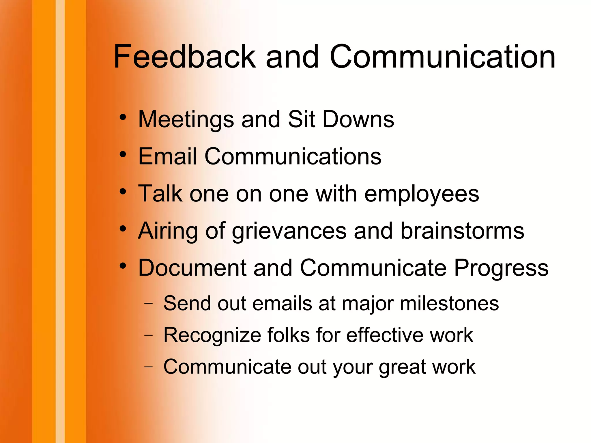 Feedback and Communication

Meetings and Sit Downs

Email Communications

Talk one on one with employees

Airing of grievances and brainstorms

Document and Communicate Progress
− Send out emails at major milestones
− Recognize folks for effective work
− Communicate out your great work
 