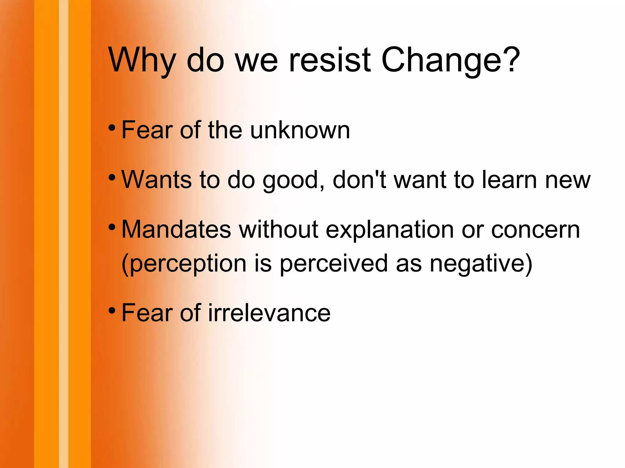 Why do we resist Change?

Fear of the unknown

Wants to do good, don't want to learn new

Mandates without explanation or concern
(perception is perceived as negative)

Fear of irrelevance
 