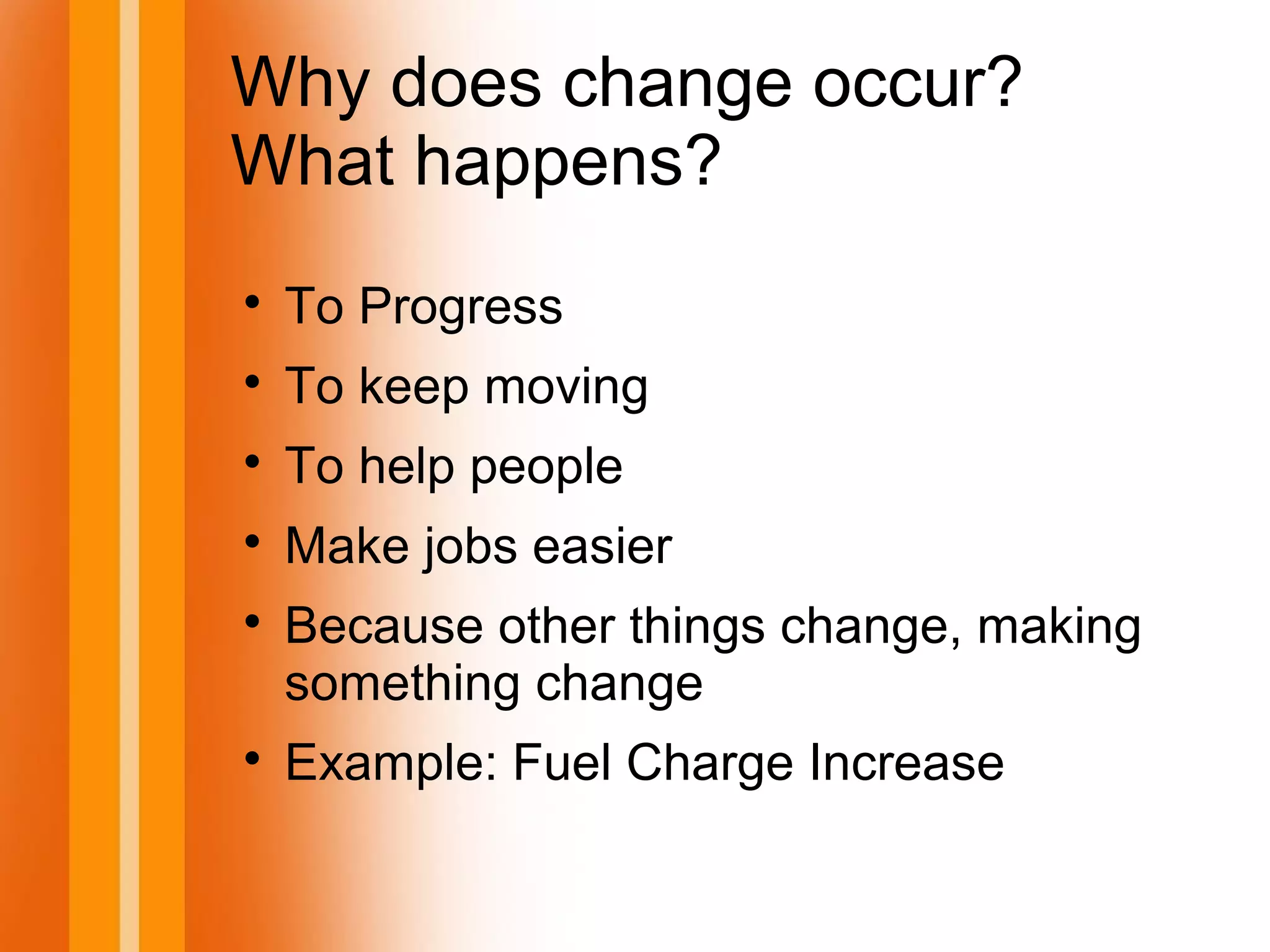 Why does change occur?
What happens?

To Progress

To keep moving

To help people

Make jobs easier

Because other things change, making
something change

Example: Fuel Charge Increase
 