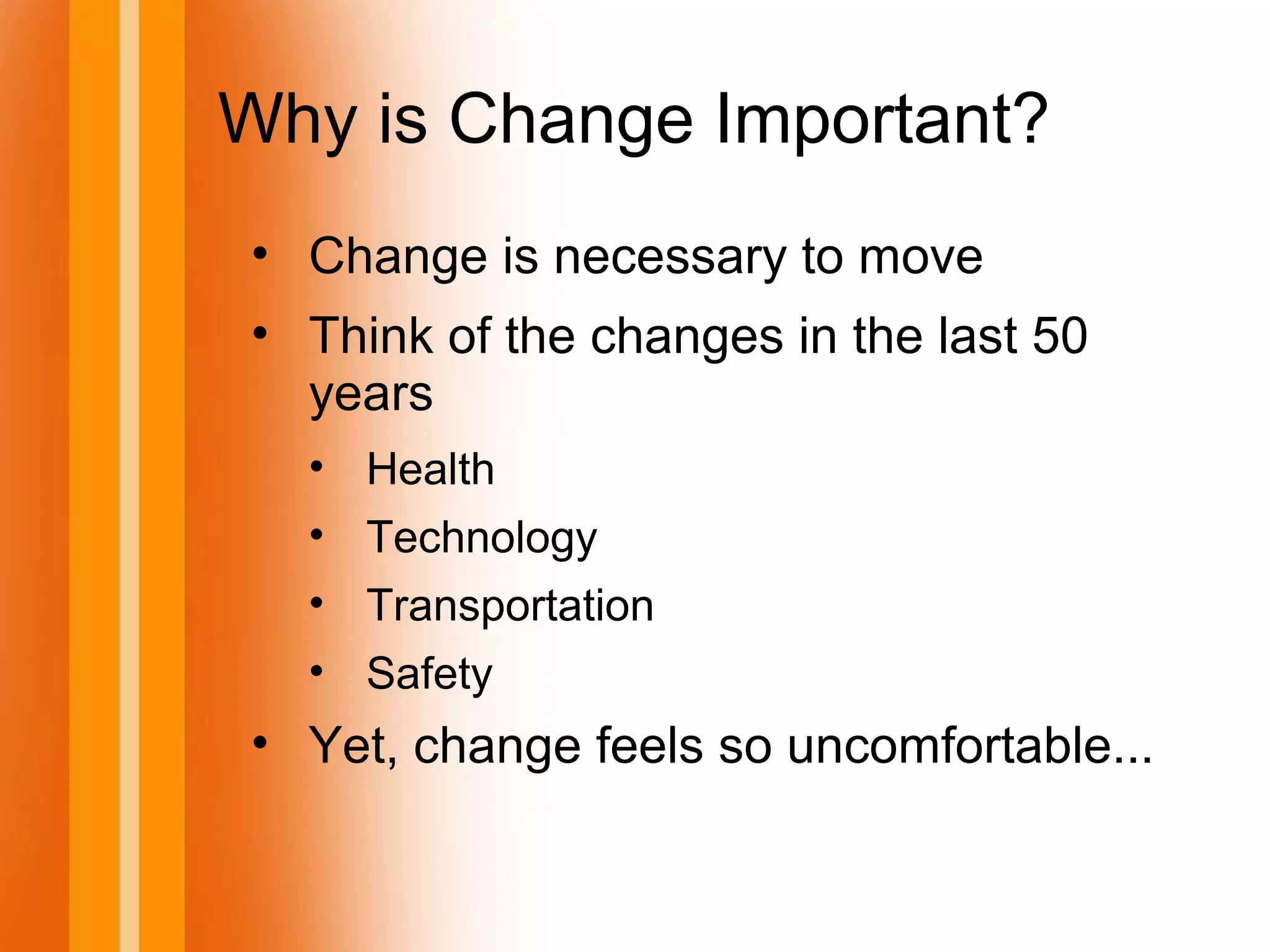 Why is Change Important?
• Change is necessary to move
• Think of the changes in the last 50
years
• Health
• Technology
• Transportation
• Safety
• Yet, change feels so uncomfortable...
 