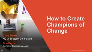 How to Create
Champions of
Change
Chas Fields
HCM Strategy Consultant
Brad Nycz
Customer Success Manager
 