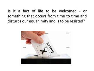 Is it a fact of life to be welcomed - or
something that occurs from time to time and
disturbs our equanimity and is to be resisted?
 