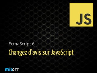 Changez d’avis sur JavaScript
EcmaScript 6
 