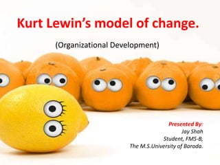 Kurt Lewin’s model of change.
Presented By:
Jay Shah
Student, FMS-B,
The M.S.University of Baroda.
(Organizational Development)
 