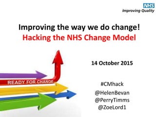 #CMhack#CMhack
Improving the way we do change!
Hacking the NHS Change Model
14 October 2015
#CMhack
@HelenBevan
@PerryTimms
@ZoeLord1
 