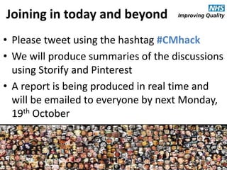 #CMhack
Joining in today and beyond
• Please tweet using the hashtag #CMhack
• We will produce summaries of the discussions
using Storify and Pinterest
• A report is being produced in real time and
will be emailed to everyone by next Monday,
19th October
 