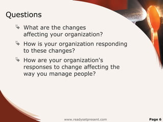Questions
 What are the changes
affecting your organization?
 How is your organization responding
to these changes?
 How are your organization's
responses to change affecting the
way you manage people?
www.readysetpresent.com Page 6
 