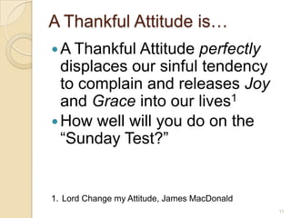A Thankful Attitude is…A Thankful Attitude perfectly displaces our sinful tendency to complain and releases Joy and Grace into our lives1How well will you do on the “Sunday Test?”1.Lord Change my Attitude, James MacDonald11
