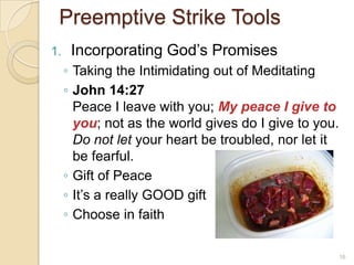 Preemptive Strike ToolsIncorporating God’s PromisesTaking the Intimidating out of MeditatingJohn 14:27Peace I leave with you; My peace I give to you; not as the world gives do I give to you. Do not let your heart be troubled, nor letit be fearful.Gift of PeaceIt’s a really GOOD giftChoose in faith16