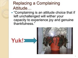Replacing a Complaining Attitude…“Complaining is an attitude choice that if left unchallenged will wither your capacity to experience joy and genuine thankfulness.”Yuk!9