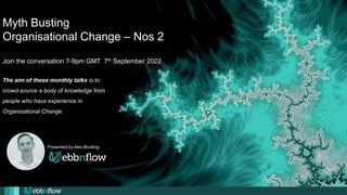 Myth Busting
Organisational Change – Nos 2
Join the conversation 7-9pm GMT 7th September 2022
Presented by Alex Boulting
The aim of these monthly talks is to
crowd-source a body of knowledge from
people who have experience in
Organisational Change.
 