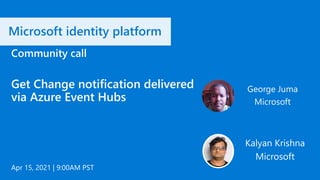 Microsoft identity platform
Apr 15, 2021 | 9:00AM PST
Community call
Get Change notification delivered
via Azure Event Hubs
George Juma
Microsoft
Kalyan Krishna
Microsoft
 