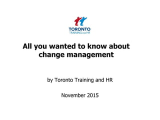 All you wanted to know about
change management
by Toronto Training and HR
November 2015
 
