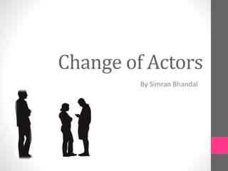 Change of Actors
By Simran Bhandal
 