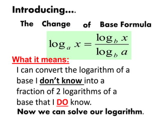 Introducing….
The Change of Base Formula
a
x
x
b
b
a
log
log
log 
Now we can solve our logarithm.
What it means:
I can convert the logarithm of a
base I don’t know into a
fraction of 2 logarithms of a
base that I DO know.
 