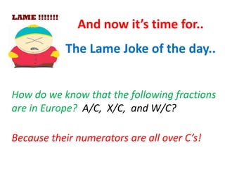 The Lame Joke of the day..
And now it’s time for..
How do we know that the following fractions
are in Europe? A/C, X/C, and W/C?
Because their numerators are all over C’s!
 