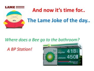The Lame Joke of the day..
And now it’s time for..
Where does a Bee go to the bathroom?
A BP Station!
 
