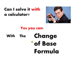 Can I solve it with
a calculator?
Yes you can!
With The Change
of Base
Formula
 