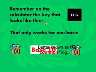 LOG
Remember on the
calculator the key that
looks like this? :
That only works for one base!
Base 10Better known as the
“common” log.
 