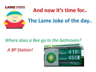 And now it’s time for..
The Lame Joke of the day..
Where does a Bee go to the bathroom?
A BP Station!

 