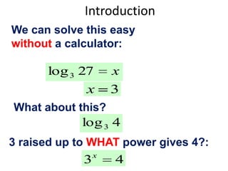 Introduction
We can solve this easy
without a calculator:

log 3 27

x

x

3

What about this?

log 3 4
3 raised up to WHAT power gives 4?:

3

x

4

 