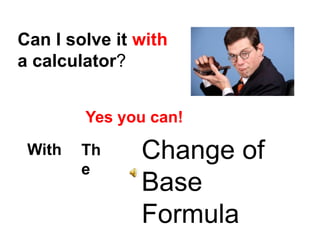 Can I solve it with
a calculator?
Yes you can!
With

Th
e

Change of
Base
Formula

 