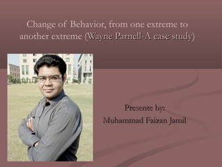 Change of Behavior, from one extreme to
another extreme (Wayne Parnell-A case studyWayne Parnell-A case study)
Presente by:Presente by:
Muhammad Faizan JamilMuhammad Faizan Jamil
 