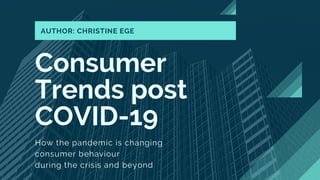 Consumer
Trends post
COVID-19
How the pandemic is changing
consumer behaviour
during the crisis and beyond
AUTHOR: CHRISTINE EGE
 