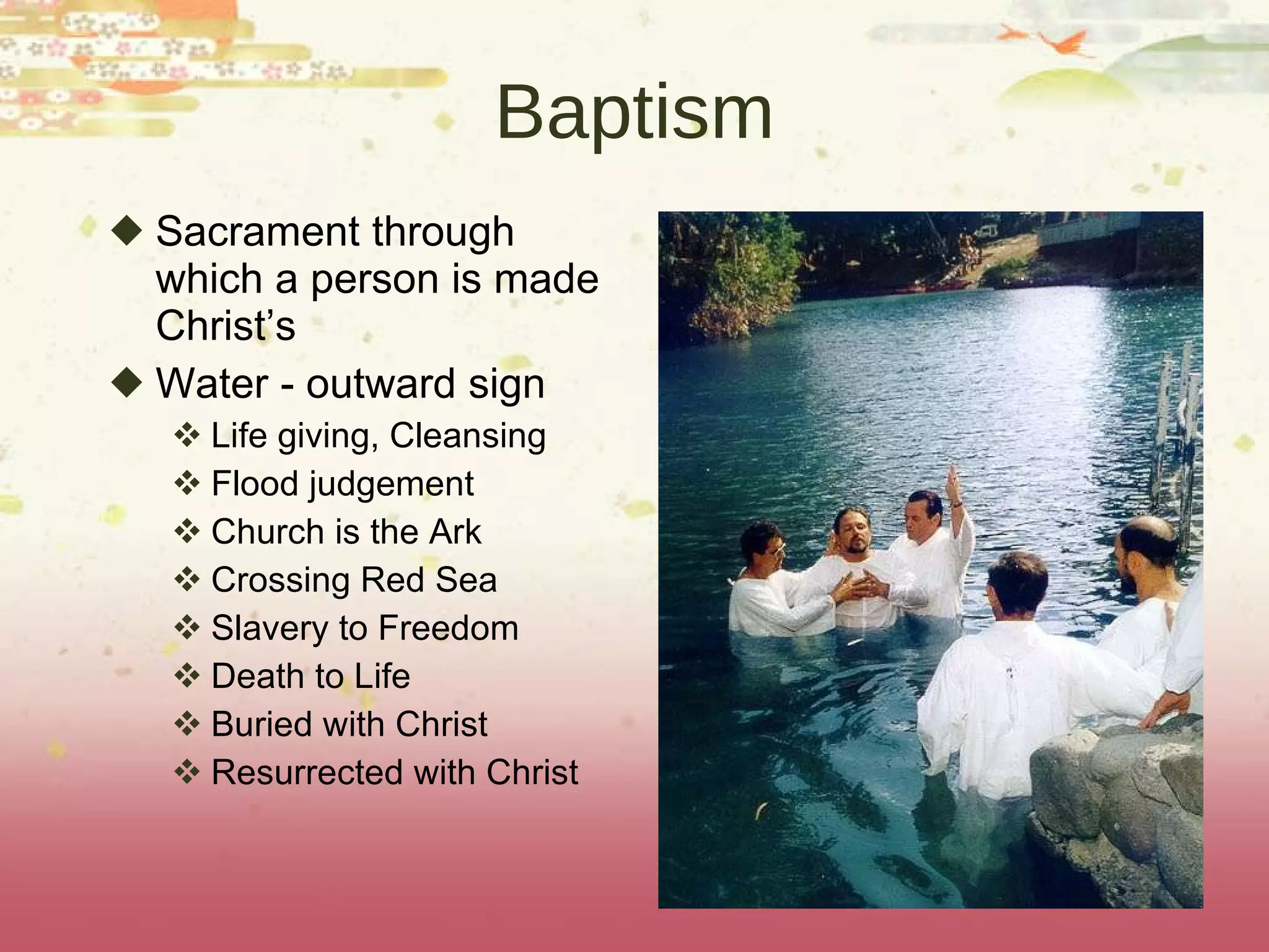 Baptism Sacrament through which a person is made Christ’s Water - outward sign Life giving, Cleansing Flood judgement Church is the Ark Crossing Red Sea Slavery to Freedom Death to Life Buried with Christ Resurrected with Christ 