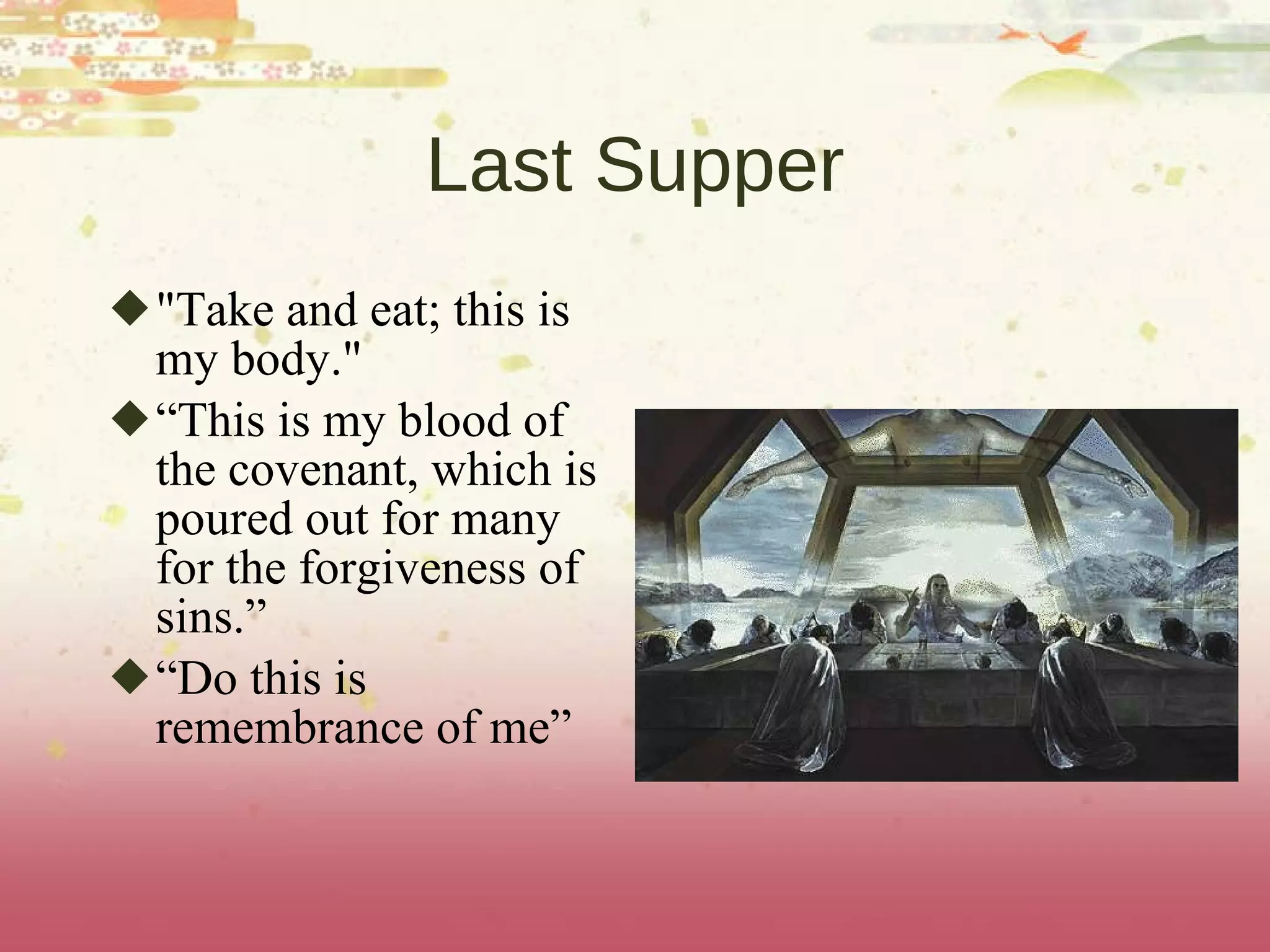 Last Supper "Take and eat; this is my body."  “ This is my blood of the covenant, which is poured out for many for the forgiveness of sins.” “ Do this is remembrance of me” 