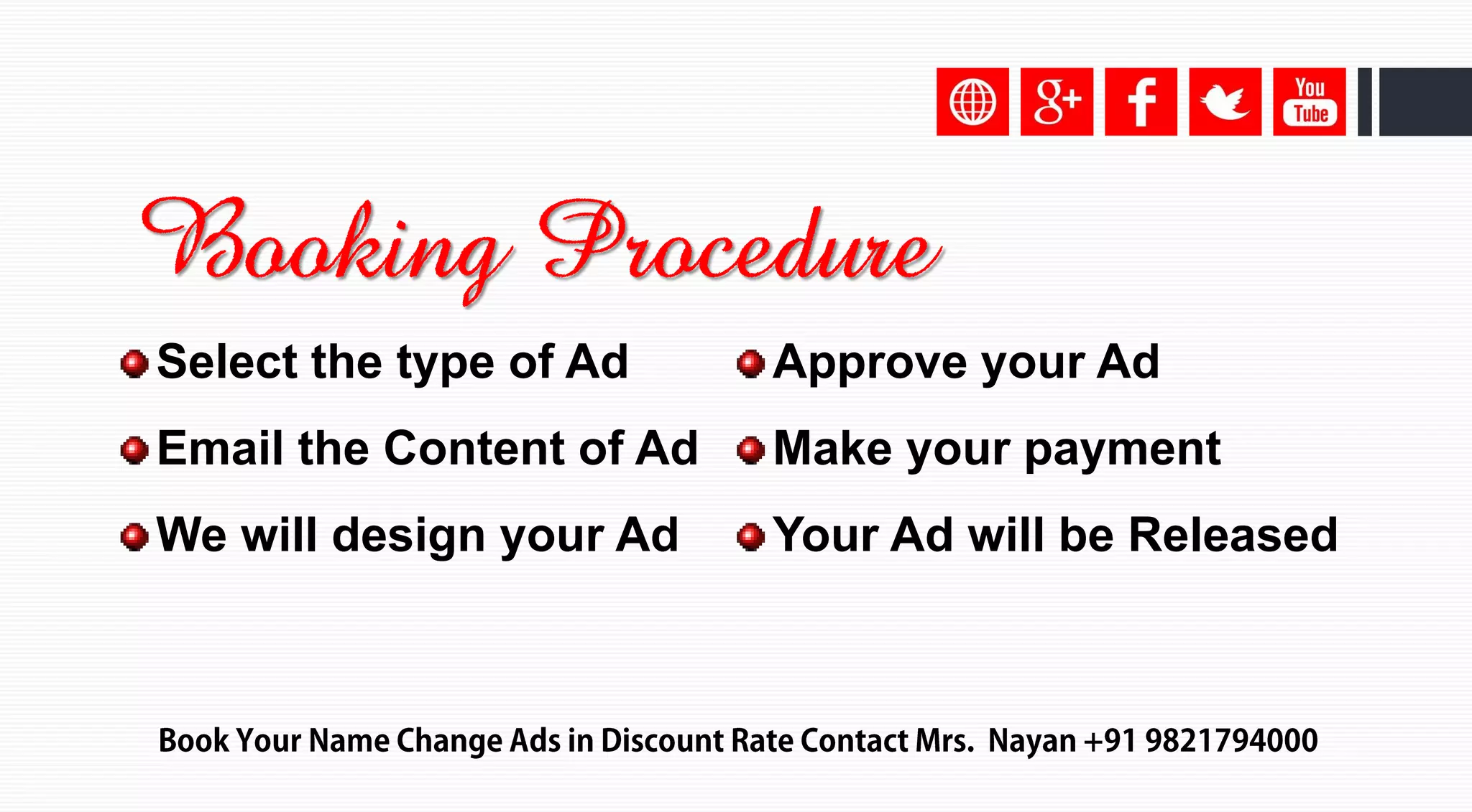 Select the type of Ad
Email the Content of Ad
We will design your Ad
Approve your Ad
Make your payment
Your Ad will be Released
Booking Procedure
 