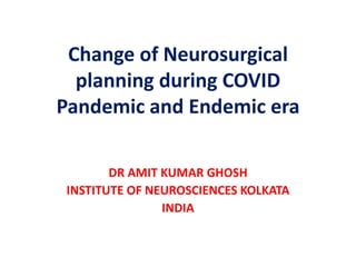 Change of Neurosurgical
planning during COVID
Pandemic and Endemic era
DR AMIT KUMAR GHOSH
INSTITUTE OF NEUROSCIENCES KOLKATA
INDIA
 