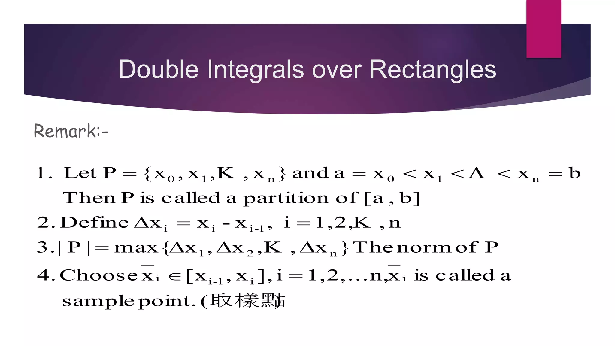 Double Integrals over Rectangles
Remark:-
)取樣點(point.sample
acalledisx1,2,...n,i],x,[xxChoose4.
Pofnorm}Thex,,x,xmax{|P|3.
n,1,2,i,x-xxDefine2.
b],[aofpartitionacalledisPThen
bxxxaand}x,,x,{xPLet1.
ii1-ii
n21
1-iii
n10n10







3
 