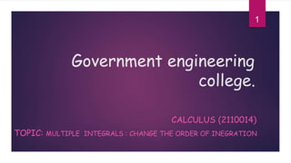 Government engineering
college.
CALCULUS (2110014)
TOPIC: MULTIPLE INTEGRALS : CHANGE THE ORDER OF INEGRATION
1
 