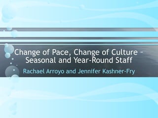 Change of Pace, Change of Culture –
Seasonal and Year-Round Staff
Rachael Arroyo and Jennifer Kashner-Fry
 