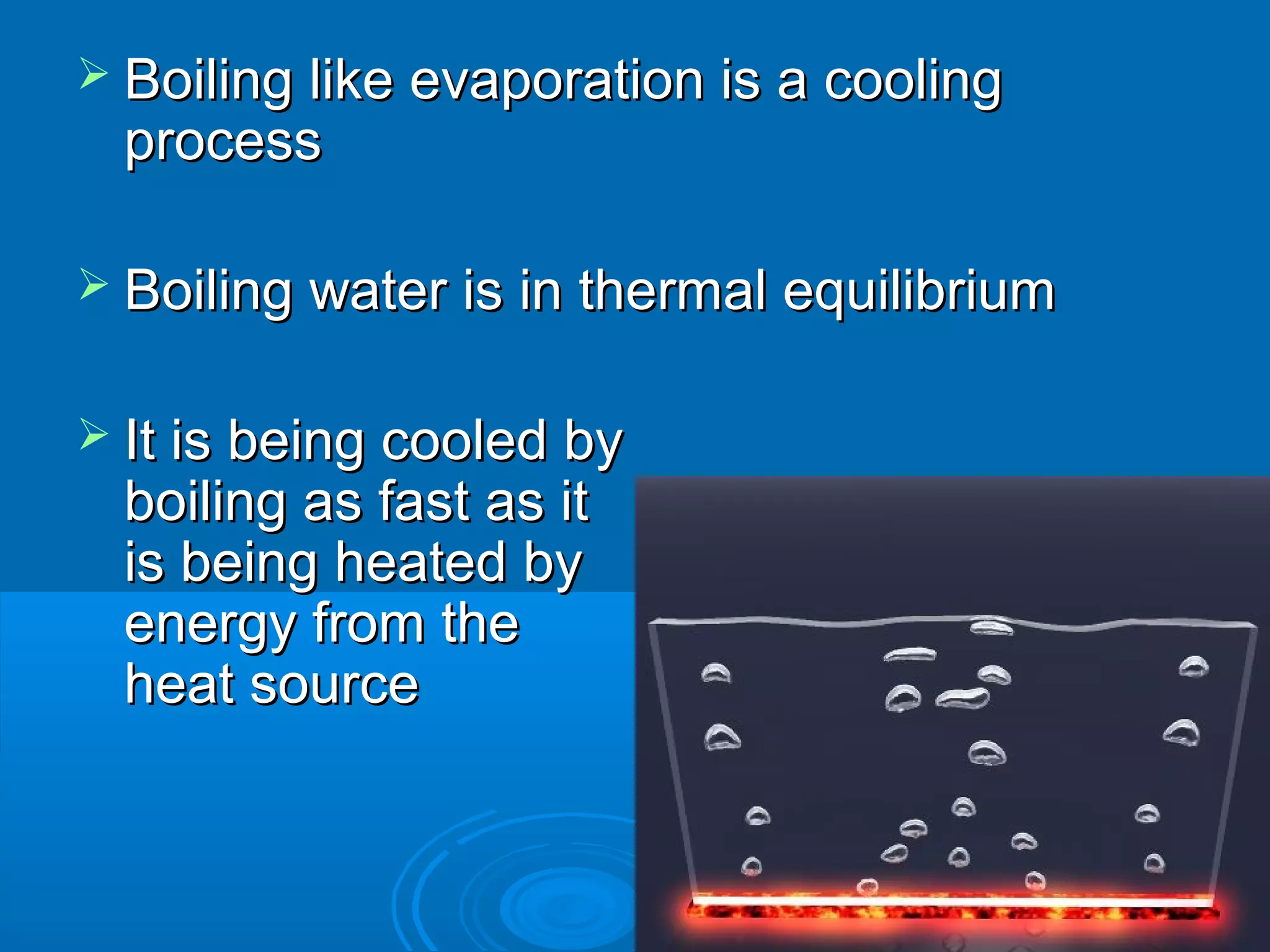  Boiling like evaporation is a cooling

process

 Boiling water is in thermal equilibrium
 It is being cooled by

boiling as fast as it
is being heated by
energy from the
heat source

 
