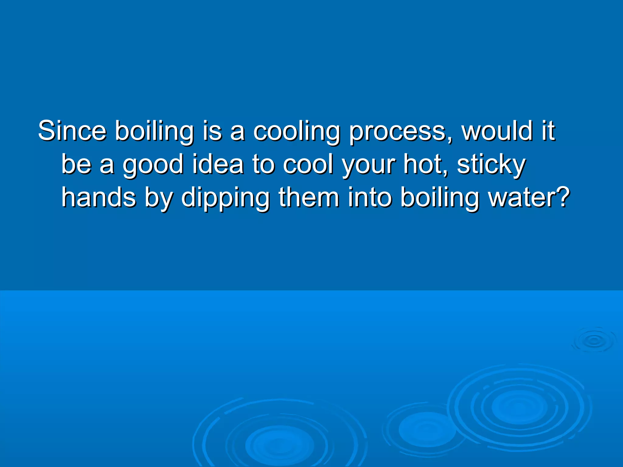 Since boiling is a cooling process, would it
be a good idea to cool your hot, sticky
hands by dipping them into boiling water?

 