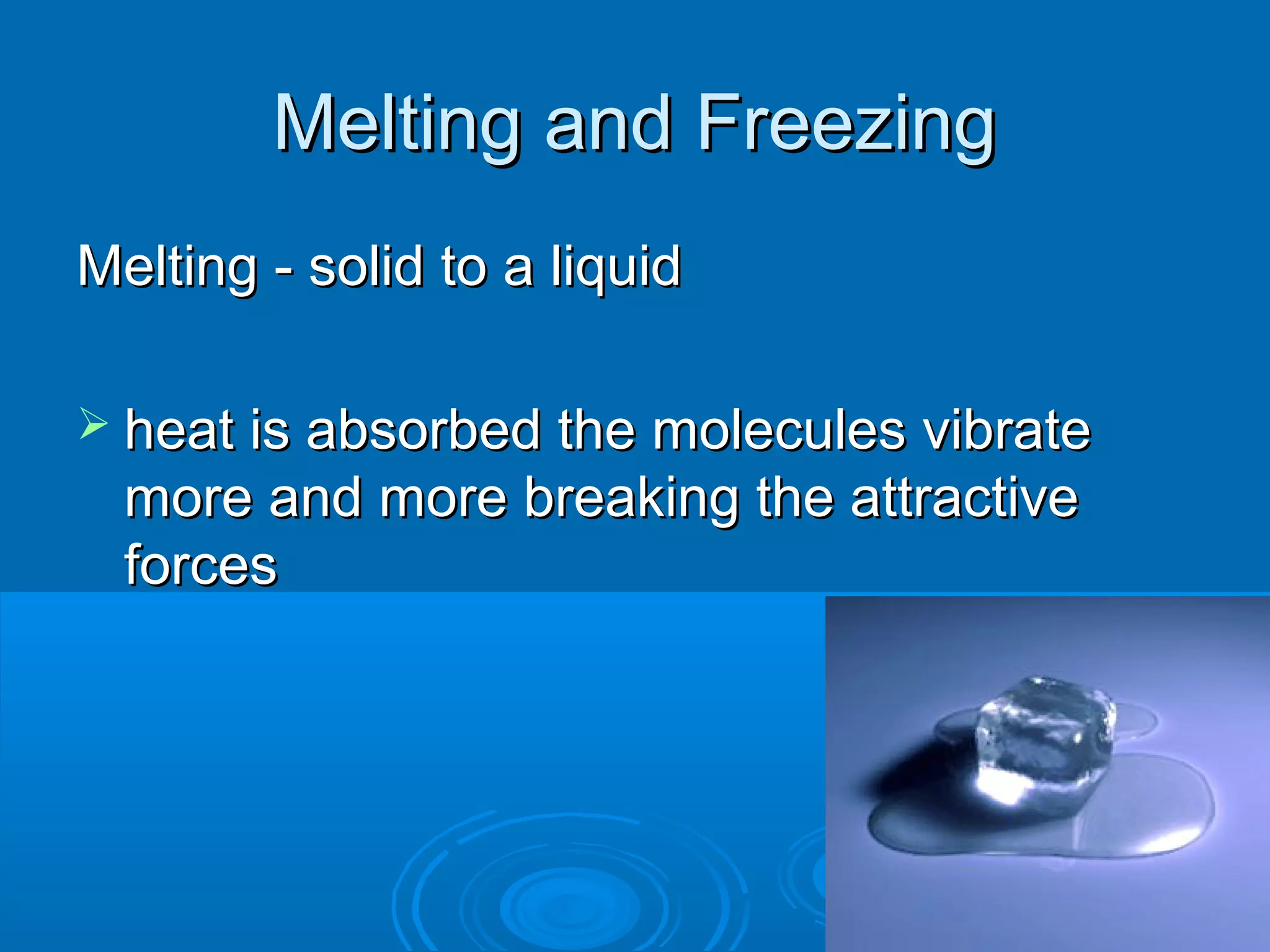 Melting and Freezing
Melting - solid to a liquid
 heat is absorbed the molecules vibrate

more and more breaking the attractive
forces

 