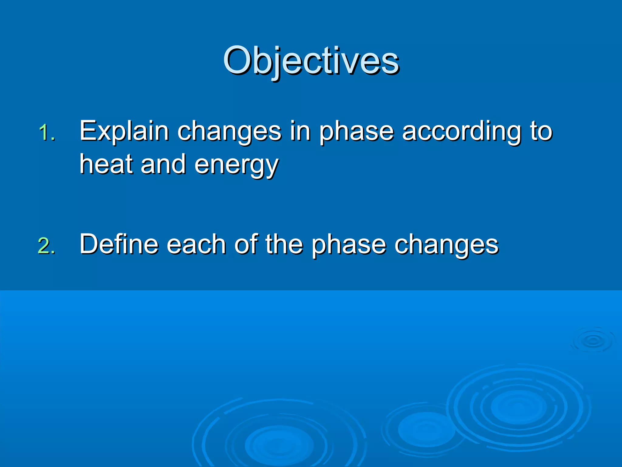 Objectives
1.

Explain changes in phase according to
heat and energy

2.

Define each of the phase changes

 