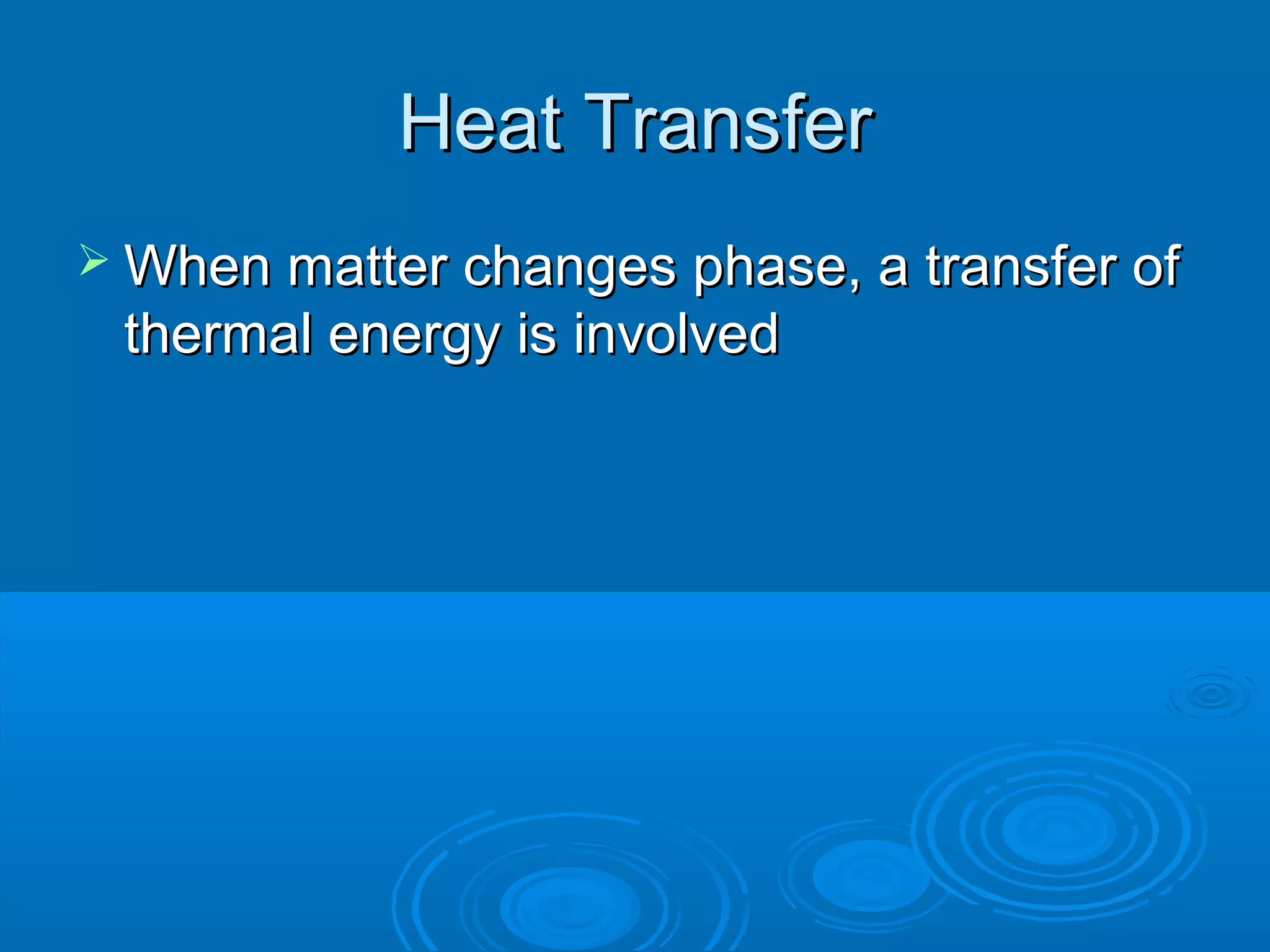 Heat Transfer
 When matter changes phase, a transfer of

thermal energy is involved

 