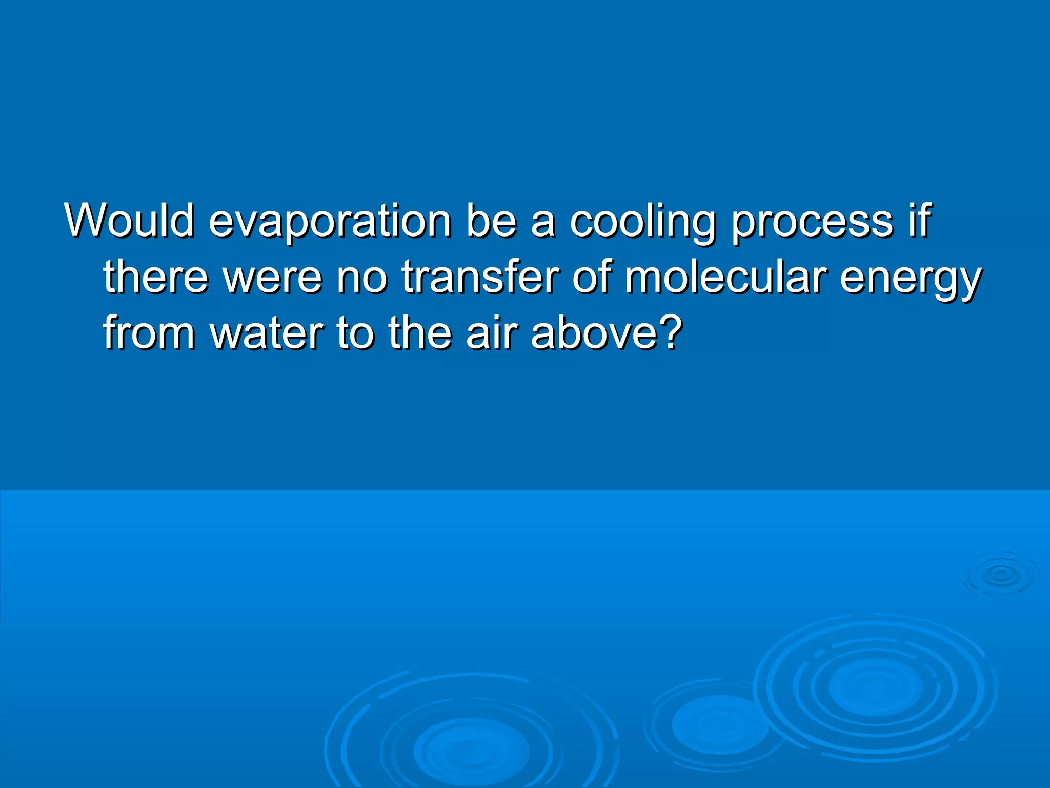 Would evaporation be a cooling process if
there were no transfer of molecular energy
from water to the air above?

 