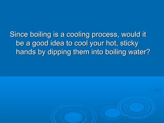 Since boiling is a cooling process, would it
be a good idea to cool your hot, sticky
hands by dipping them into boiling water?

 