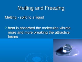 Melting and Freezing
Melting - solid to a liquid
 heat is absorbed the molecules vibrate

more and more breaking the attractive
forces

 