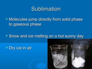 Sublimation
 Molecules jump directly from

solid phase

to gaseous phase
 Snow and ice melting on a hot sunny day
 Dry ice in air

 