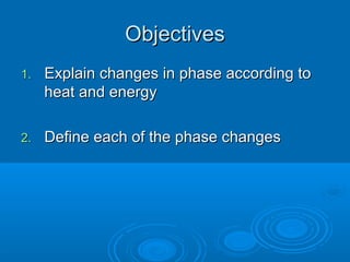 Objectives
1.

Explain changes in phase according to
heat and energy

2.

Define each of the phase changes

 