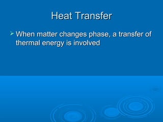 Heat Transfer
 When matter changes phase, a transfer of

thermal energy is involved

 