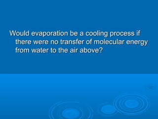 Would evaporation be a cooling process if
there were no transfer of molecular energy
from water to the air above?

 